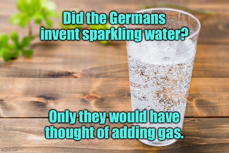 Adding gas | Did the Germans invent sparkling water? Only they would have thought of adding gas. | image tagged in fizzy water,was it germany,who invented,sparkling water,only they would add gas | made w/ Imgflip meme maker