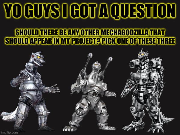 It’s up to you guys if you guys want another mecha (how I see it is that they will be good guys) you guys can only pick one | YO GUYS I GOT A QUESTION; SHOULD THERE BE ANY OTHER MECHAGODZILLA THAT SHOULD APPEAR IN MY PROJECT? PICK ONE OF THESE THREE | image tagged in godzilla,murder drones | made w/ Imgflip meme maker