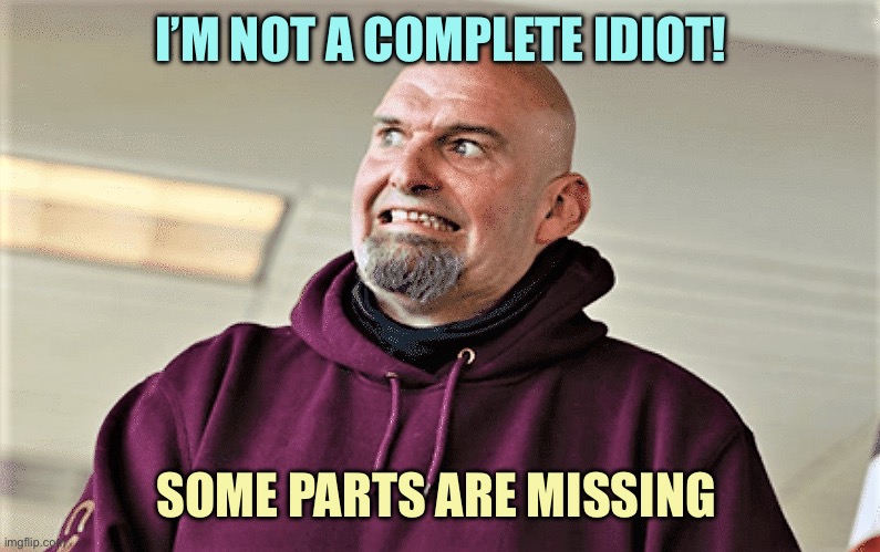 John Fetterman Lt Gov of PA | I’M NOT A COMPLETE IDIOT! SOME PARTS ARE MISSING | image tagged in john fetterman lt gov of pa | made w/ Imgflip meme maker