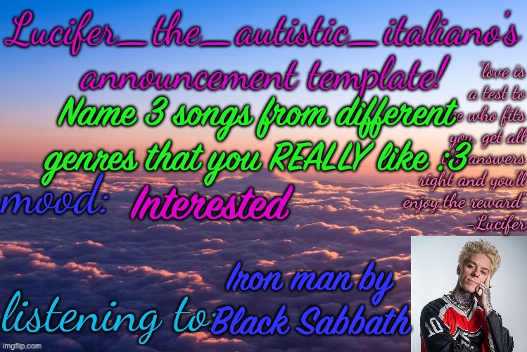 music :) | Name 3 songs from different genres that you REALLY like :3; Interested; Iron man by Black Sabbath | image tagged in lucifer_the_autistic_italiano's announcement template | made w/ Imgflip meme maker