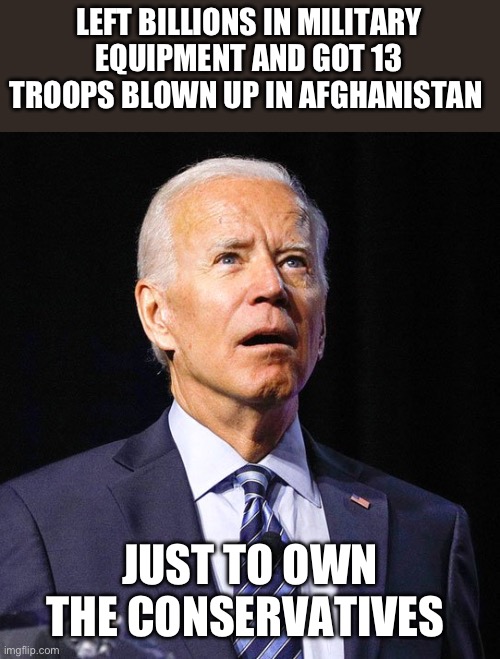 Joe Biden | LEFT BILLIONS IN MILITARY EQUIPMENT AND GOT 13 TROOPS BLOWN UP IN AFGHANISTAN JUST TO OWN THE CONSERVATIVES | image tagged in joe biden | made w/ Imgflip meme maker