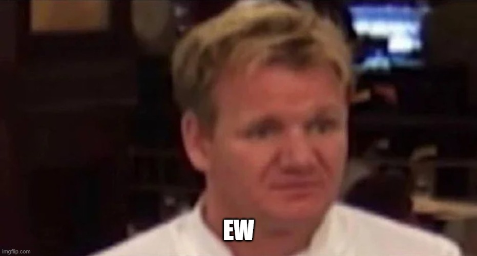 Disgusted Gordon Ramsay | EW | image tagged in disgusted gordon ramsay | made w/ Imgflip meme maker