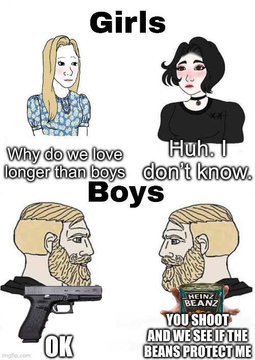 Girls vs Boys | Huh. I don’t know. Why do we love longer than boys; YOU SHOOT AND WE SEE IF THE BEANS PROTECT ME; OK | image tagged in girls vs boys | made w/ Imgflip meme maker