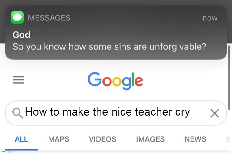 Unforgivable Sins | How to make the nice teacher cry | image tagged in so you know how some sins are unforgivable | made w/ Imgflip meme maker