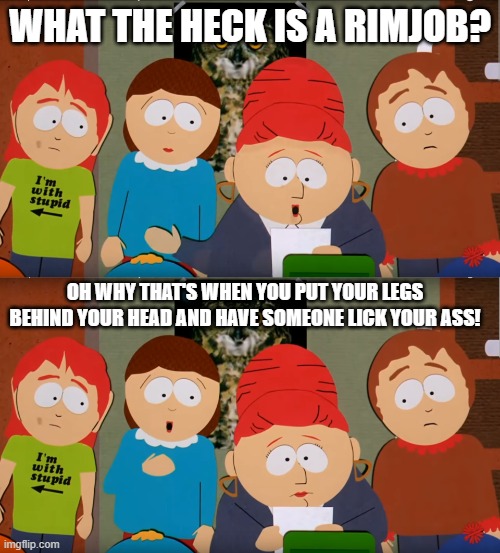 What The Heck Is A Rimjob? | WHAT THE HECK IS A RIMJOB? OH WHY THAT'S WHEN YOU PUT YOUR LEGS BEHIND YOUR HEAD AND HAVE SOMEONE LICK YOUR ASS! | image tagged in south park,movie | made w/ Imgflip meme maker