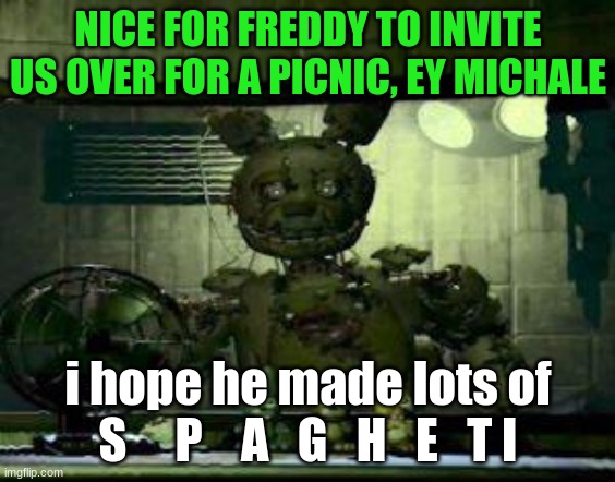 FNAF Springtrap in window | NICE FOR FREDDY TO INVITE US OVER FOR A PICNIC, EY MICHALE; i hope he made lots of S     P    A   G   H   E   T I | image tagged in fnaf springtrap in window | made w/ Imgflip meme maker