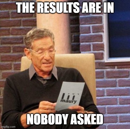 THE RESULTS ARE IN NOBODY ASKED | image tagged in memes,maury lie detector | made w/ Imgflip meme maker