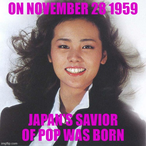 Happy birthday, Miki! | ON NOVEMBER 28 1959; JAPAN'S SAVIOR OF POP WAS BORN | image tagged in miki matsubara,not meme | made w/ Imgflip meme maker