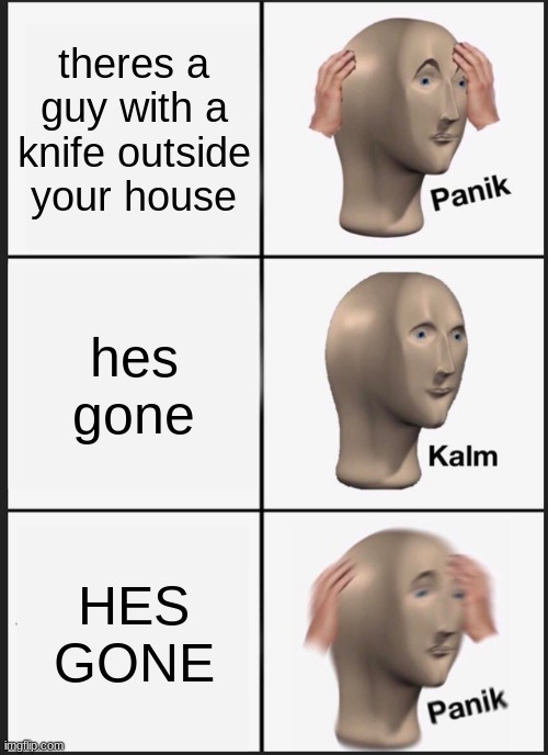 .......... | theres a guy with a knife outside your house; hes gone; HES GONE | image tagged in memes,panik kalm panik | made w/ Imgflip meme maker
