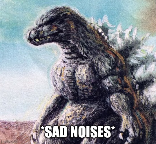 Sad Godzilla | *SAD NOISES* | image tagged in sad godzilla | made w/ Imgflip meme maker