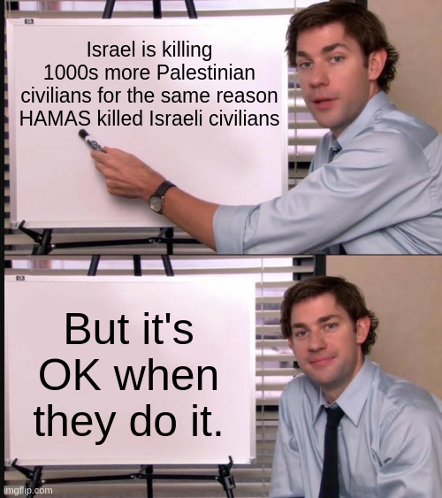 Israel, it's OK when they do it | Israel is killing 1000s more Palestinian civilians for the same reason HAMAS killed Israeli civilians; But it's OK when they do it. | image tagged in jim halpert pointing to whiteboard | made w/ Imgflip meme maker