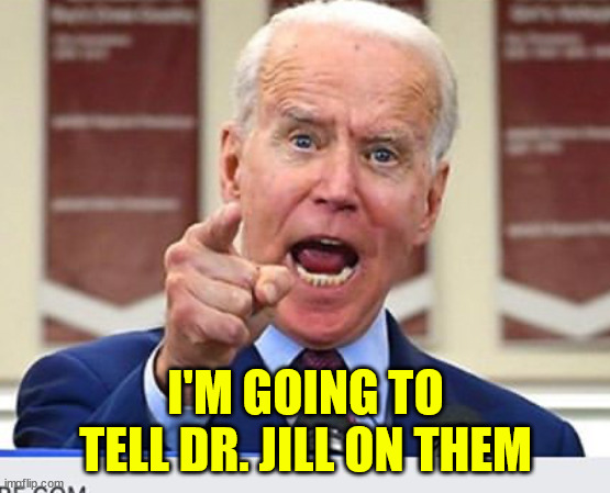 Joe Biden no malarkey | I'M GOING TO TELL DR. JILL ON THEM | image tagged in joe biden no malarkey | made w/ Imgflip meme maker