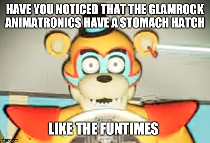 ????????????????? | HAVE YOU NOTICED THAT THE GLAMROCK ANIMATRONICS HAVE A STOMACH HATCH; LIKE THE FUNTIMES | image tagged in glamrock freddy has seen some shit | made w/ Imgflip meme maker