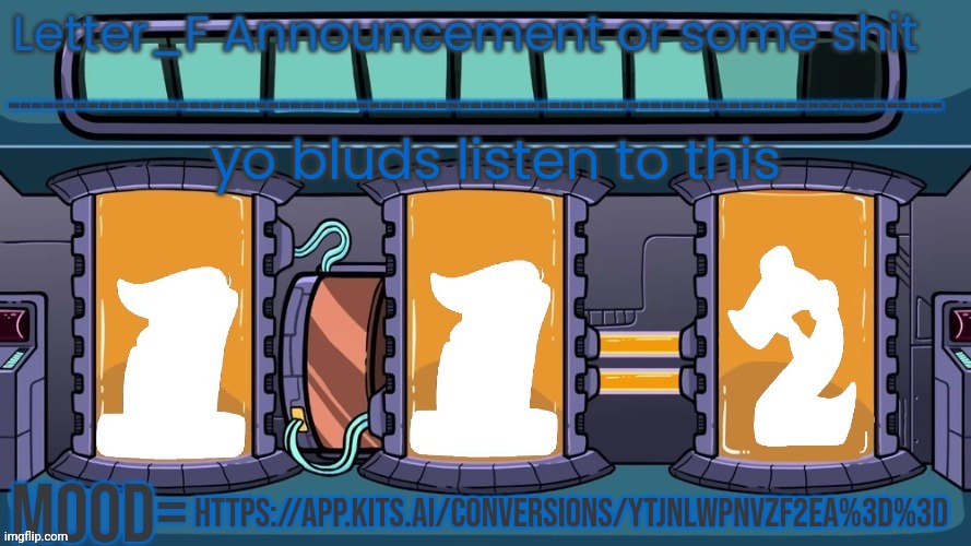 https://app.kits.ai/conversions/YTJnLWpnVzF2eA%3D%3D | yo bluds listen to this; https://app.kits.ai/conversions/YTJnLWpnVzF2eA%3D%3D | image tagged in letter_f announcement or some shit | made w/ Imgflip meme maker