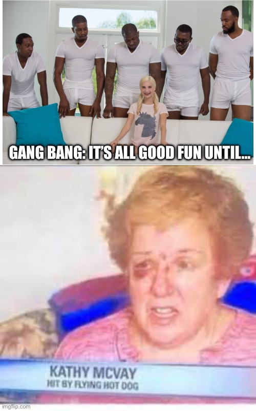 Gang bang | GANG BANG: IT’S ALL GOOD FUN UNTIL… | image tagged in piper perri gang bang,flying,hot dog,too many hot dogs | made w/ Imgflip meme maker