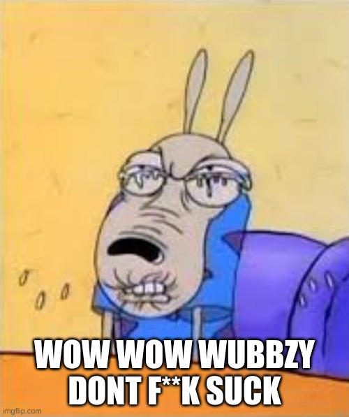 rocko sour face | WOW WOW WUBBZY DONT F**K SUCK | image tagged in rocko sour face | made w/ Imgflip meme maker