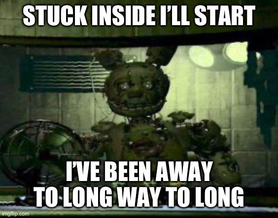 Stuck inside | STUCK INSIDE I’LL START; I’VE BEEN AWAY TO LONG WAY TO LONG | image tagged in fnaf springtrap in window | made w/ Imgflip meme maker