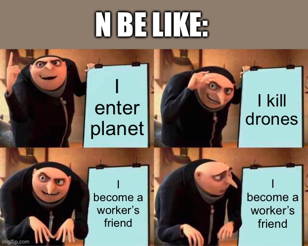 Gru's Plan | N BE LIKE:; I enter planet; I kill drones; I become a worker’s friend; I become a worker’s friend | image tagged in memes,gru's plan | made w/ Imgflip meme maker