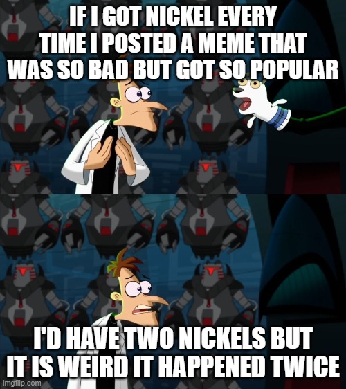 if i had a nickel for everytime | IF I GOT NICKEL EVERY TIME I POSTED A MEME THAT WAS SO BAD BUT GOT SO POPULAR; I'D HAVE TWO NICKELS BUT IT IS WEIRD IT HAPPENED TWICE | image tagged in if i had a nickel for everytime | made w/ Imgflip meme maker