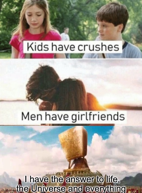 Kids have crushes men have girlfriends | I have the answer to life, the Universe and everything | image tagged in kids have crushes men have girlfriends | made w/ Imgflip meme maker