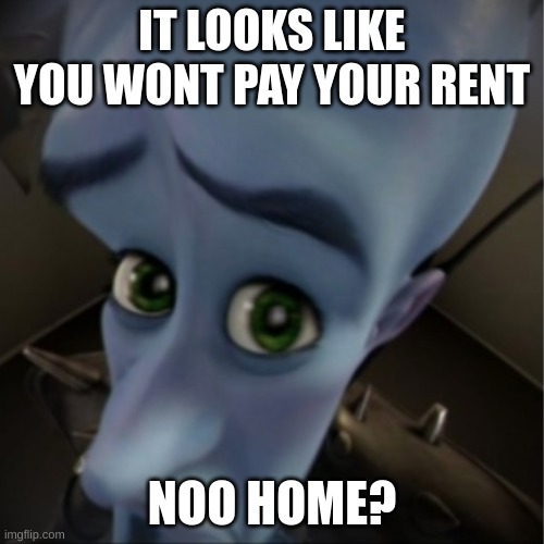oh no | IT LOOKS LIKE YOU WONT PAY YOUR RENT; NOO HOME? | image tagged in megamind peeking | made w/ Imgflip meme maker