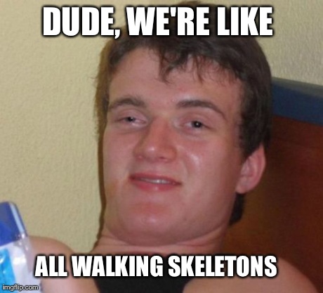 Friend said this and now I picture everyone as a skeleton. | DUDE, WE'RE LIKE  ALL WALKING SKELETONS | image tagged in memes,10 guy | made w/ Imgflip meme maker