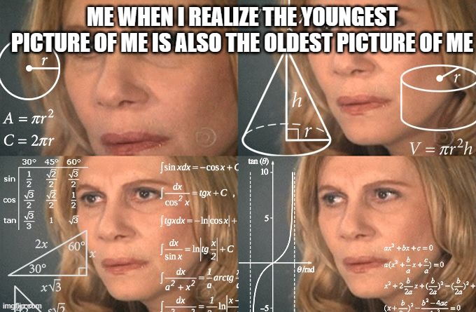 Realizing life | ME WHEN I REALIZE THE YOUNGEST PICTURE OF ME IS ALSO THE OLDEST PICTURE OF ME | image tagged in calculating meme,picture,life,throwback | made w/ Imgflip meme maker