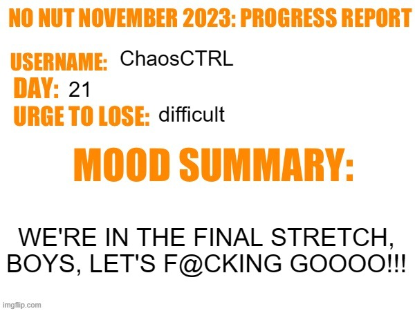 so close | ChaosCTRL; 21; difficult; WE'RE IN THE FINAL STRETCH, BOYS, LET'S F@CKING GOOOO!!! | image tagged in no nut november 2023 progress report | made w/ Imgflip meme maker