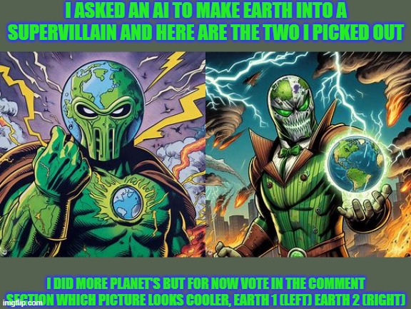 Villain earth voting | I ASKED AN AI TO MAKE EARTH INTO A SUPERVILLAIN AND HERE ARE THE TWO I PICKED OUT; I DID MORE PLANET'S BUT FOR NOW VOTE IN THE COMMENT SECTION WHICH PICTURE LOOKS COOLER, EARTH 1 (LEFT) EARTH 2 (RIGHT) | image tagged in vote for the cooler picture,earth | made w/ Imgflip meme maker