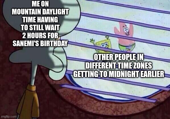 Squidward window | ME ON MOUNTAIN DAYLIGHT TIME HAVING TO STILL WAIT 2 HOURS FOR SANEMI'S BIRTHDAY; OTHER PEOPLE IN DIFFERENT TIME ZONES GETTING TO MIDNIGHT EARLIER | image tagged in squidward window | made w/ Imgflip meme maker