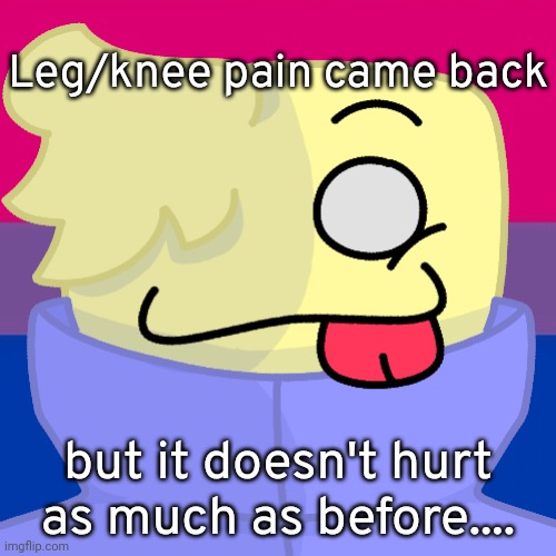 Bro I thought the pain went away for good wtf- | Leg/knee pain came back; but it doesn't hurt as much as before.... | image tagged in alt helper | made w/ Imgflip meme maker