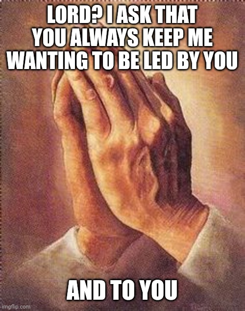 Praying Hands | LORD? I ASK THAT YOU ALWAYS KEEP ME WANTING TO BE LED BY YOU; AND TO YOU | image tagged in praying hands | made w/ Imgflip meme maker