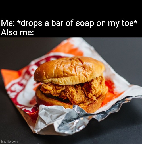 Popeyes chicken sandwich | Me: *drops a bar of soap on my toe*
Also me: | image tagged in popeyes chicken sandwich | made w/ Imgflip meme maker