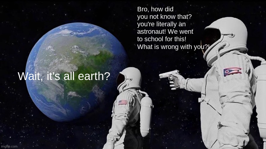 What? | Bro, how did you not know that? you're literally an astronaut! We went to school for this! What is wrong with you?! Wait, it's all earth? | image tagged in memes,always has been | made w/ Imgflip meme maker