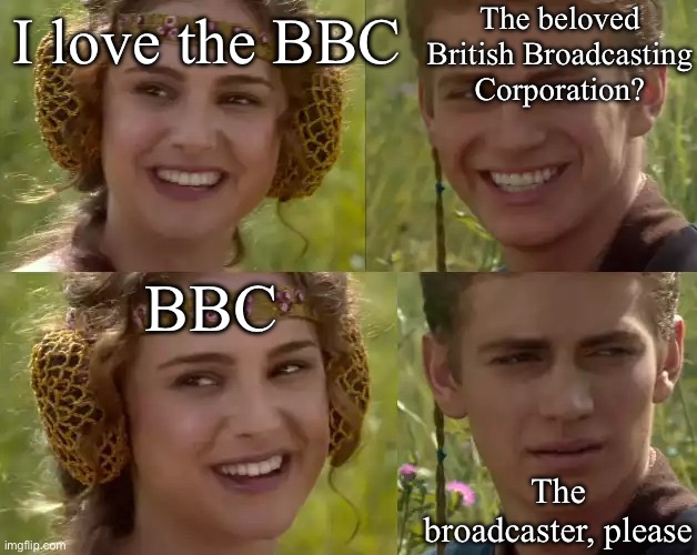 The BBC | The beloved British Broadcasting Corporation? I love the BBC; BBC; The broadcaster, please | image tagged in reverse anakin and padme,love,bbc,bbc newsflash | made w/ Imgflip meme maker