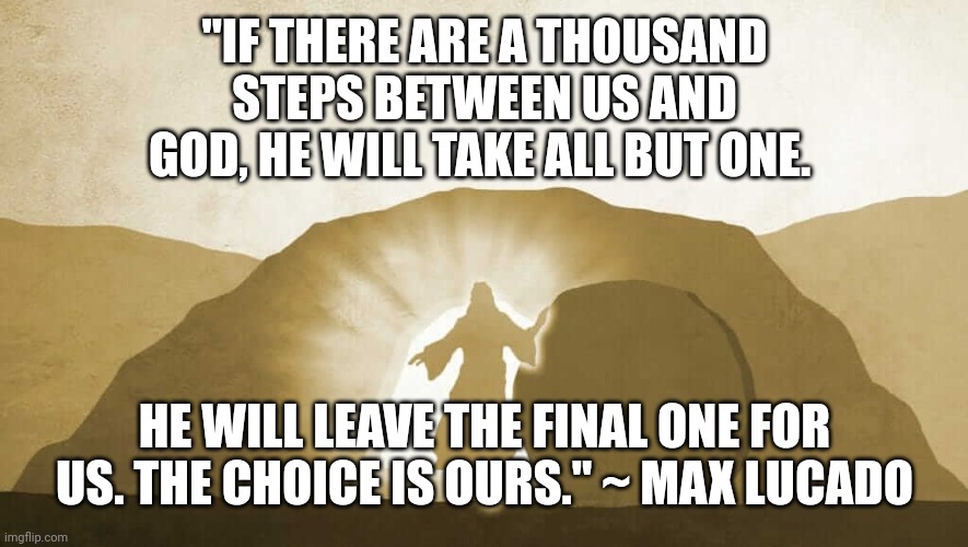 Jesus exiting tomb | "IF THERE ARE A THOUSAND STEPS BETWEEN US AND GOD, HE WILL TAKE ALL BUT ONE. HE WILL LEAVE THE FINAL ONE FOR US. THE CHOICE IS OURS." ~ MAX LUCADO | image tagged in jesus exiting tomb | made w/ Imgflip meme maker