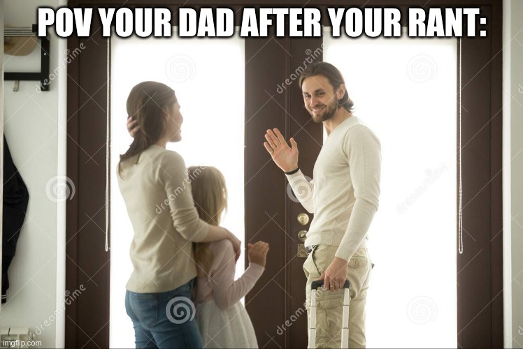 Dad leaving | POV YOUR DAD AFTER YOUR RANT: | image tagged in dad leaving | made w/ Imgflip meme maker