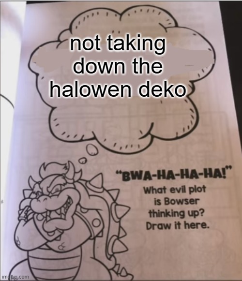 bowser evil plot | not taking down the halowen deko | image tagged in bowser evil plot | made w/ Imgflip meme maker