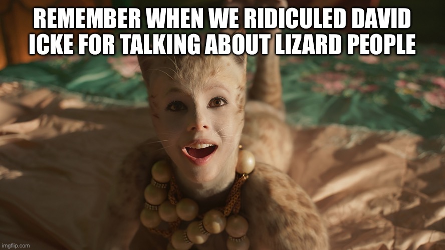 cats | REMEMBER WHEN WE RIDICULED DAVID ICKE FOR TALKING ABOUT LIZARD PEOPLE | image tagged in cats | made w/ Imgflip meme maker