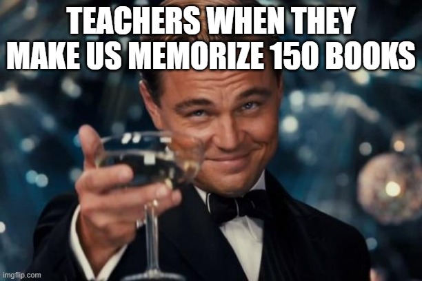 This is worse than torture | TEACHERS WHEN THEY MAKE US MEMORIZE 150 BOOKS | image tagged in memes,leonardo dicaprio cheers,teacher,books,torture | made w/ Imgflip meme maker
