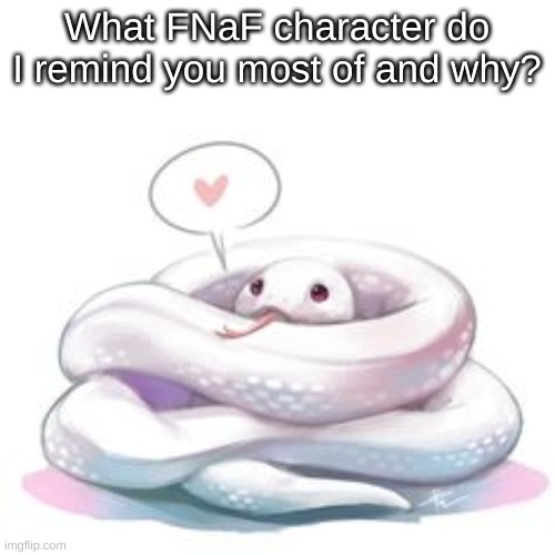 snek | What FNaF character do I remind you most of and why? | image tagged in snek | made w/ Imgflip meme maker