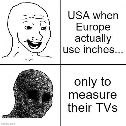 I am an European | USA when Europe actually use inches... only to measure their TVs | image tagged in happy wojak vs depressed wojak | made w/ Imgflip meme maker