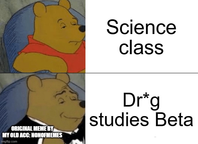 Science class | Science class; Dr*g studies Beta; ORIGINAL MEME BY MY OLD ACC: NONOFMEMES | image tagged in memes,tuxedo winnie the pooh | made w/ Imgflip meme maker
