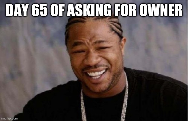 Yo Dawg Heard You | DAY 65 OF ASKING FOR OWNER | image tagged in memes,yo dawg heard you | made w/ Imgflip meme maker