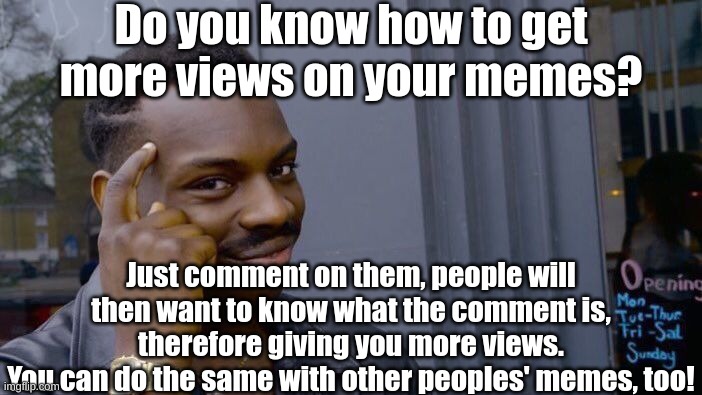 Big brain move, right? | Do you know how to get more views on your memes? Just comment on them, people will then want to know what the comment is, therefore giving you more views.
You can do the same with other peoples' memes, too! | image tagged in memes,roll safe think about it,i am smort,smartass,fresh memes,oh wow are you actually reading these tags | made w/ Imgflip meme maker
