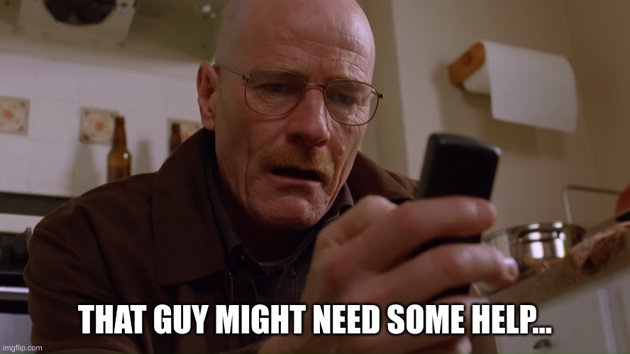 Walter White on his Phone | THAT GUY MIGHT NEED SOME HELP... | image tagged in walter white on his phone | made w/ Imgflip meme maker