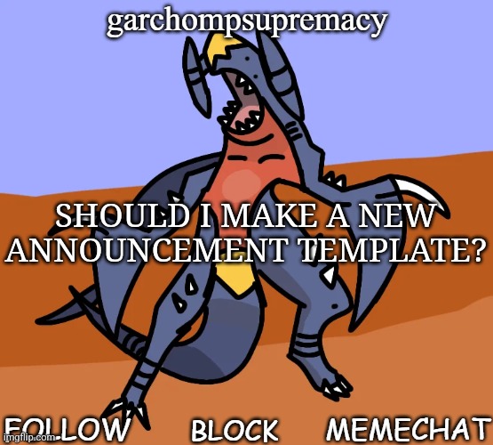 garchompsupremacy announcement template | SHOULD I MAKE A NEW ANNOUNCEMENT TEMPLATE? | image tagged in garchompsupremacy announcement template | made w/ Imgflip meme maker