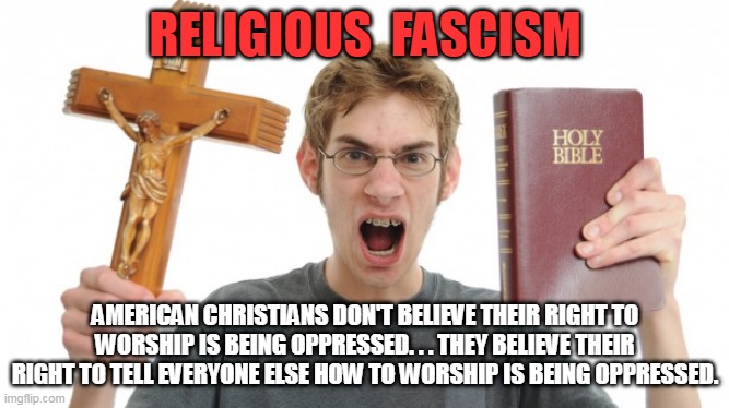 angry Christian | RELIGIOUS  FASCISM; AMERICAN CHRISTIANS DON'T BELIEVE THEIR RIGHT TO WORSHIP IS BEING OPPRESSED. . . THEY BELIEVE THEIR RIGHT TO TELL EVERYONE ELSE HOW TO WORSHIP IS BEING OPPRESSED. | image tagged in angry christian | made w/ Imgflip meme maker