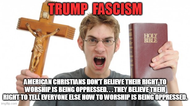 angry Christian | TRUMP  FASCISM; AMERICAN CHRISTIANS DON'T BELIEVE THEIR RIGHT TO WORSHIP IS BEING OPPRESSED. . . THEY BELIEVE THEIR RIGHT TO TELL EVERYONE ELSE HOW TO WORSHIP IS BEING OPPRESSED. | image tagged in angry christian | made w/ Imgflip meme maker