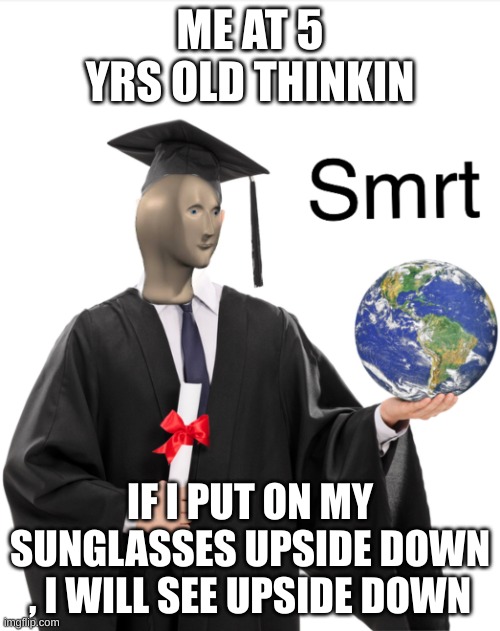 im smort ( hey!!! im not ded!!) | ME AT 5 YRS OLD THINKIN; IF I PUT ON MY SUNGLASSES UPSIDE DOWN , I WILL SEE UPSIDE DOWN | image tagged in meme man smart,childhood | made w/ Imgflip meme maker